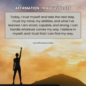 Daily Positive Affirmation for 19 August 2026, from Affirmations.online: Today, I trust myself and take the next step. I trust my mind, my abilities, and what I’ve learned. I am smart, capable, and strong. I can handle whatever comes my way. I believe in myself, and I trust that I can find my way.
