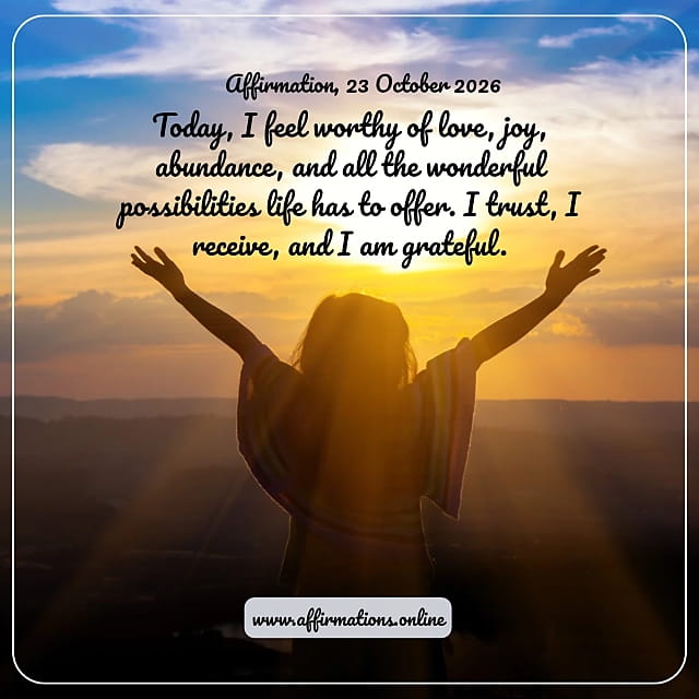 Daily Positive Affirmation for 23 October 2026, from Affirmations. online: Today, I feel worthy of love, joy, abundance, and all the wonderful possibilities life has to offer. I trust, I receive, and I am grateful.
