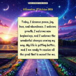 Daily Positive Affirmation for 27 October 2026, from Affirmations. online: Today, I deserve peace, joy, love, and abundance. I welcome growth, I welcome new beginnings, and I welcome the wonderful changes coming my way. My life is getting better, and I am ready to receive all the good that is meant for me.