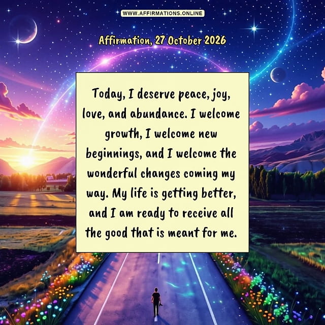 Daily Positive Affirmation for 27 October 2026, from Affirmations. online: Today, I deserve peace, joy, love, and abundance. I welcome growth, I welcome new beginnings, and I welcome the wonderful changes coming my way. My life is getting better, and I am ready to receive all the good that is meant for me.