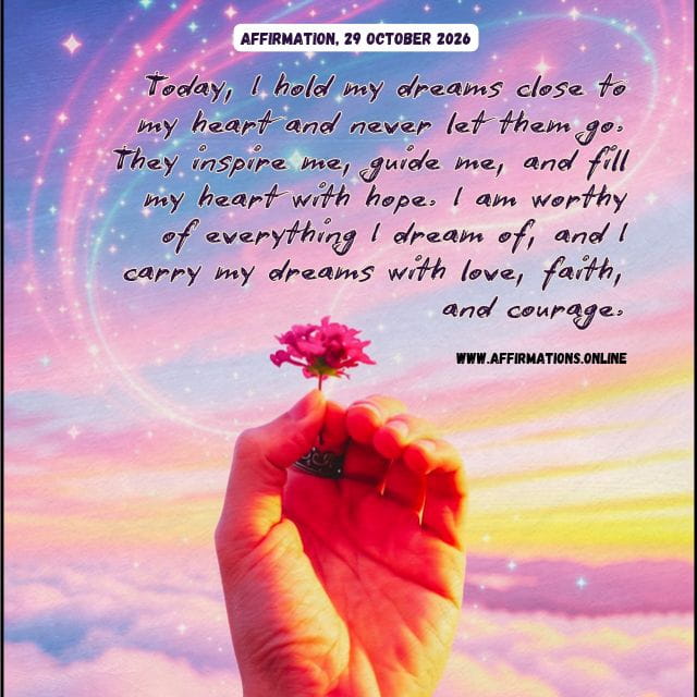Daily Positive Affirmation for 29 October 2026, from Affirmations. online: Today, I hold my dreams close to my heart and never let them go. They inspire me, guide me, and fill my heart with hope. I am worthy of everything I dream of, and I carry my dreams with love, faith, and courage.