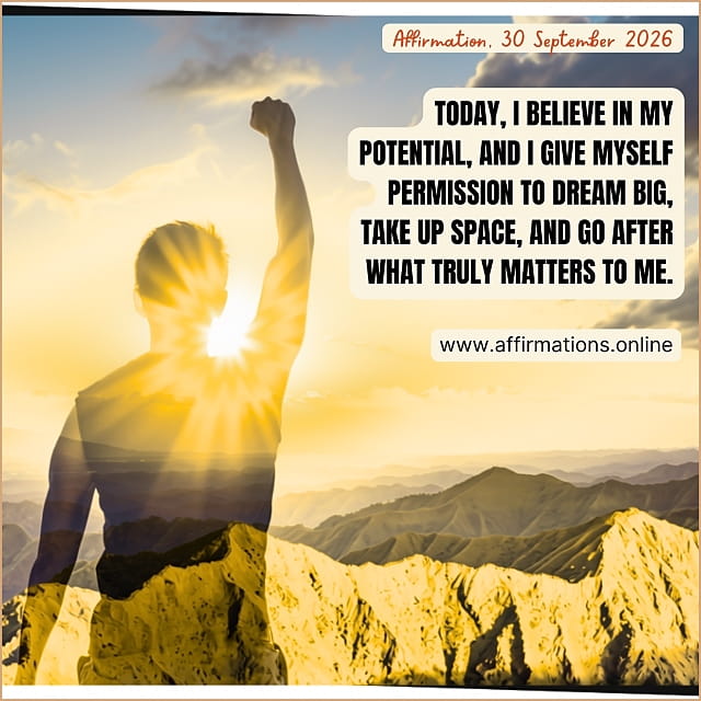 Daily Positive Affirmation for 30 September 2026, from Affirmations.online: Today, I believe in my potential, and I give myself permission to dream big, take up space, and go after what truly matters to me.