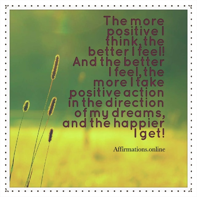 Image affirmation from Affirmations.online - The more positive I think, the better I feel! And the better I feel, the more I take positive action in the direction of my dreams, and the happier I get!