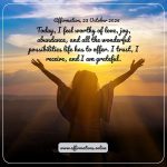 Affirmation, 23 October 2026 Daily Positive Affirmation for 23 October 2026, from Affirmations. online: Today, I feel worthy of love, joy, abundance, and all the wonderful possibilities life has to offer. I trust, I receive, and I am grateful.