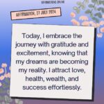 Affirmation, 27 July 2024 Daily Positive Affirmation for 27 July 2024 from Affirmations.online - Today, I embrace the journey with gratitude and excitement, knowing that my dreams are becoming my reality. I attract love, health, wealth, and success effortlessly.