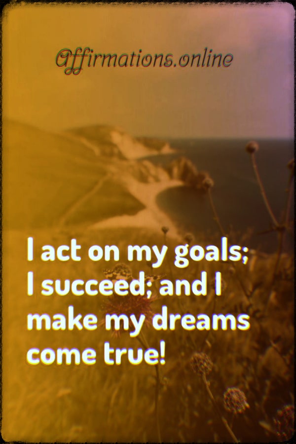I act on my goals; I succeed; and I make my dreams come true! Positive affirmation from Affirmations.online - I act on my goals; I succeed; and I make my dreams come true!