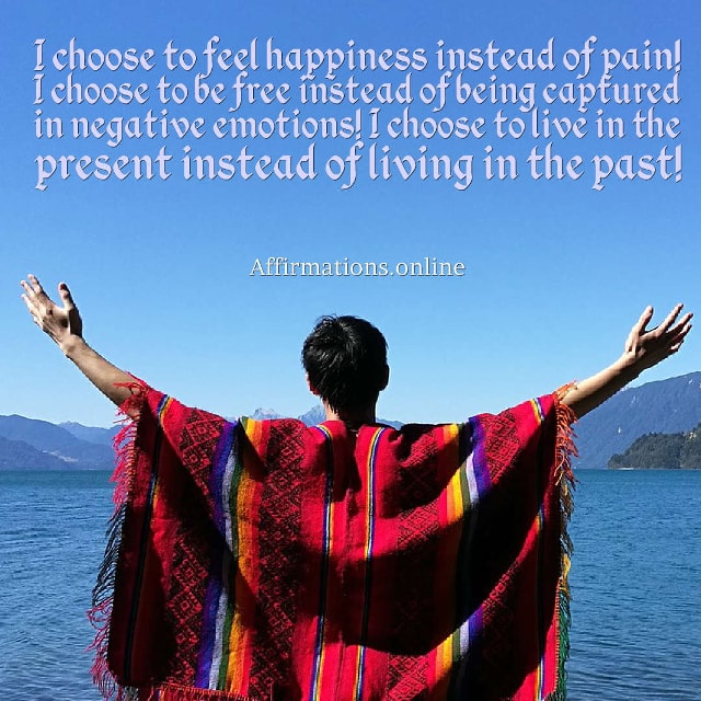 I choose to feel happiness instead of pain! I choose to be free instead of being captured in negative emotions! I choose to live in the present instead of living in the past! Image affirmation from Affirmations.online - I choose to feel happiness instead of pain! I choose to be free instead of being captured in negative emotions! I choose to live in the present instead of living in the past!