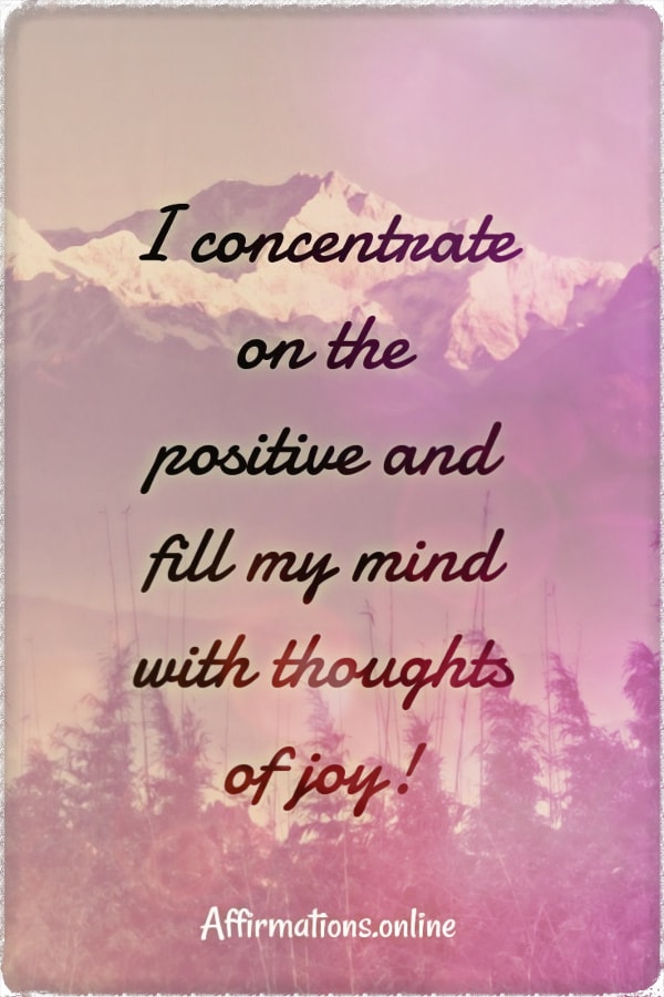 I concentrate on the positive and fill my mind with thoughts of joy! Positive affirmation from Affirmations.online - I concentrate on the positive and fill my mind with thoughts of joy!