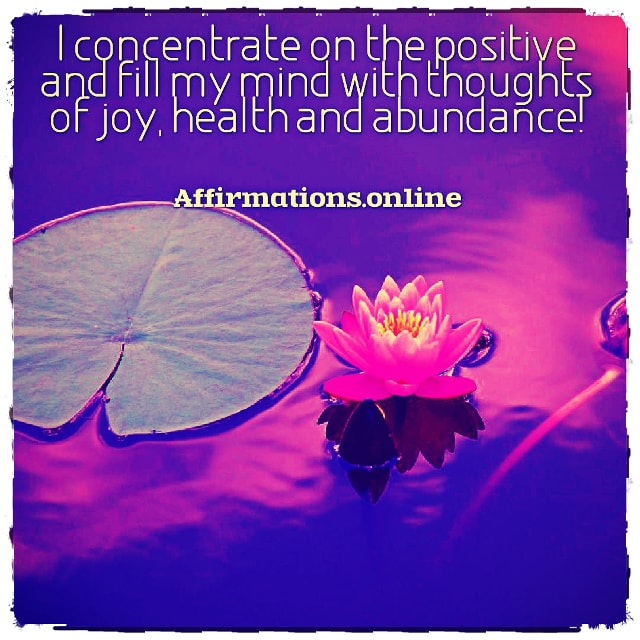 I concentrate on the positive and fill my mind with thoughts of joy, health and abundance! Positive affirmation from Affirmations.online - I concentrate on the positive and fill my mind with thoughts of joy, health and abundance!