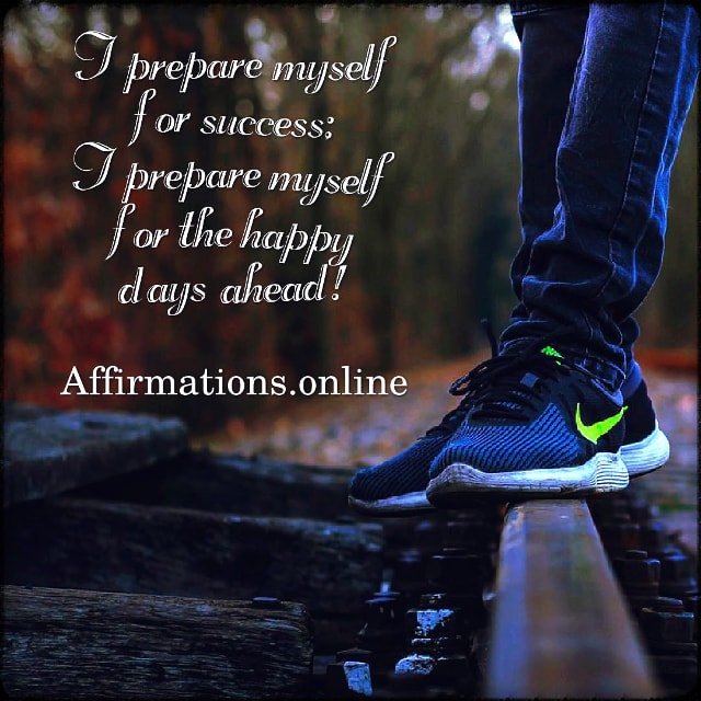 I prepare myself for success; I prepare myself for the happy days ahead! Positive affirmation from Affirmations.online - I prepare myself for success; I prepare myself for the happy days ahead!