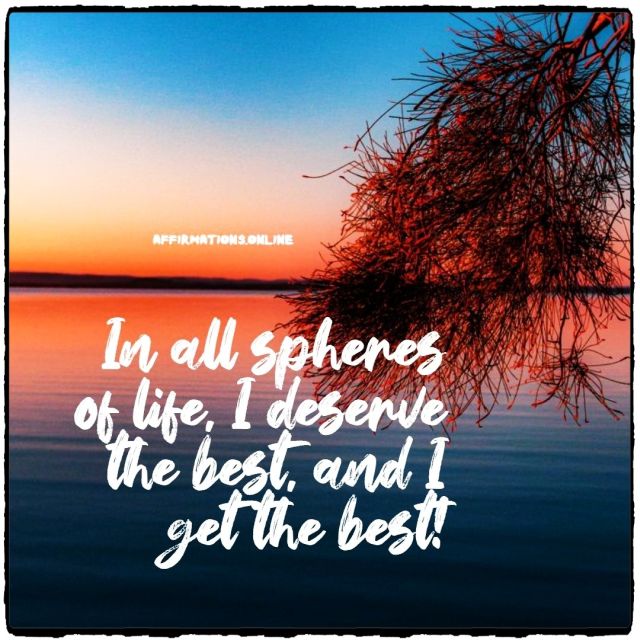 In all spheres of life, I deserve the best, and I get the best! Positive affirmation from Affirmations.online - In all spheres of life, I deserve the best, and I get the best!