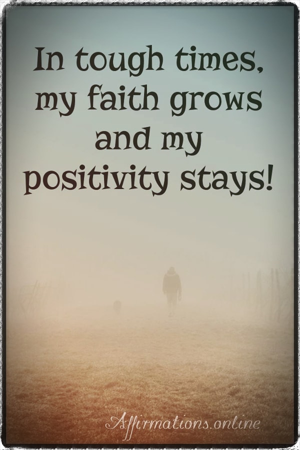 In tough times, my faith grows and my positivity stays! Positive affirmation from Affirmations.online - In tough times, my faith grows and my positivity stays!
