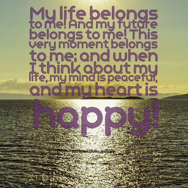 My life belongs to me! And my future belongs to me! This very moment belongs to me; and when I think about my life, my mind is peaceful, and my heart is happy! Image affirmation from Affirmations.online - My life belongs to me! And my future belongs to me! This very moment belongs to me; and when I think about my life, my mind is peaceful, and my heart is happy!