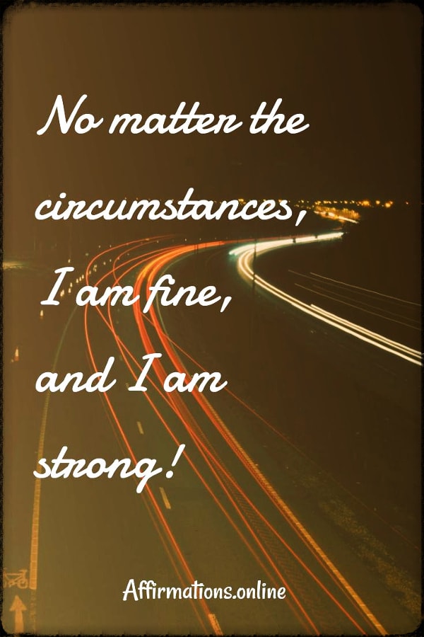 No matter the circumstances, I am fine, and I am strong! Positive affirmation from Affirmations.online - no matter the circumstances, I am fine, and I am strong!