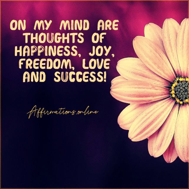 On my mind are thoughts of happiness, joy, freedom, love and success! Positive Affirmation from Affirmations.online - On my mind are thoughts of happiness, joy, freedom, love and success!