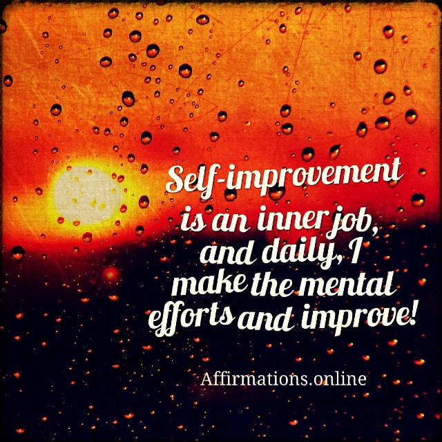 Self-improvement is an inner job, and daily, I make the mental efforts and improve! Positive affirmation from Affirmations.online - Self-improvement is an inner job, and daily, I make the mental efforts and improve!
