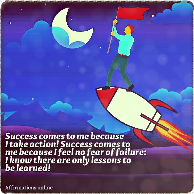 Success comes to me because I take action! Success comes to me because I feel no fear of failure: I know there are only lessons to be learned! Positive affirmation from Affirmations.online - Success comes to me because I take action! Success comes to me because I feel no fear of failure: I know there are only lessons to be learned!