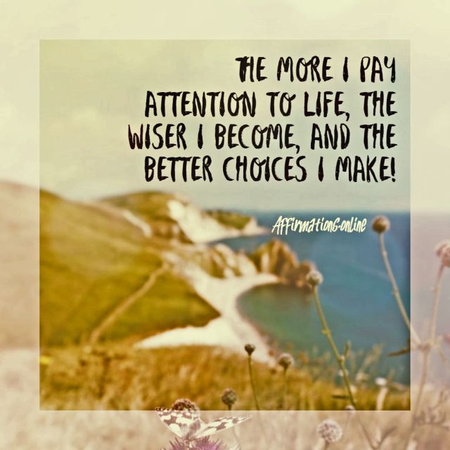 The more I pay attention to life, the wiser I become, and the better choices I make! Positive affirmation from Affirmations.online - The more I pay attention to life, the wiser I become, and the better choices I make!