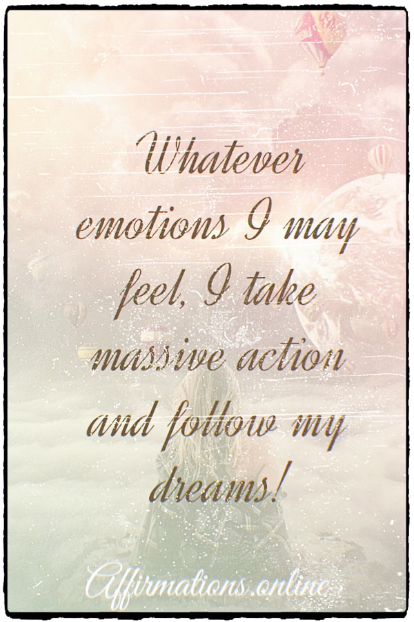 Whatever emotions I may feel, I take massive action and follow my dreams! Positive affirmation from Affirmations.online - Whatever emotions I may feel, I take massive action and follow my dreams!