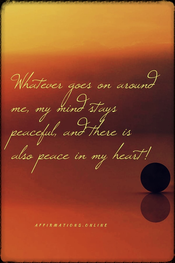 Whatever goes on around me, my mind stays peaceful, and there is also peace in my heart! Positive affirmation from Affirmations.online - Whatever goes on around me, my mind stays peaceful, and there is also peace in my heart!