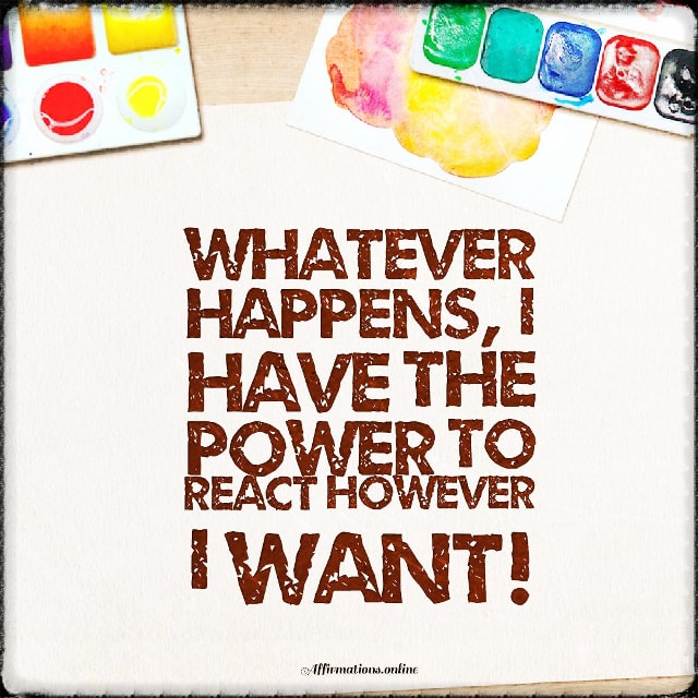 Whatever happens, I have the power to react however I want! Positive affirmation from Affirmations.online - Whatever happens, I have the power to react however I want!