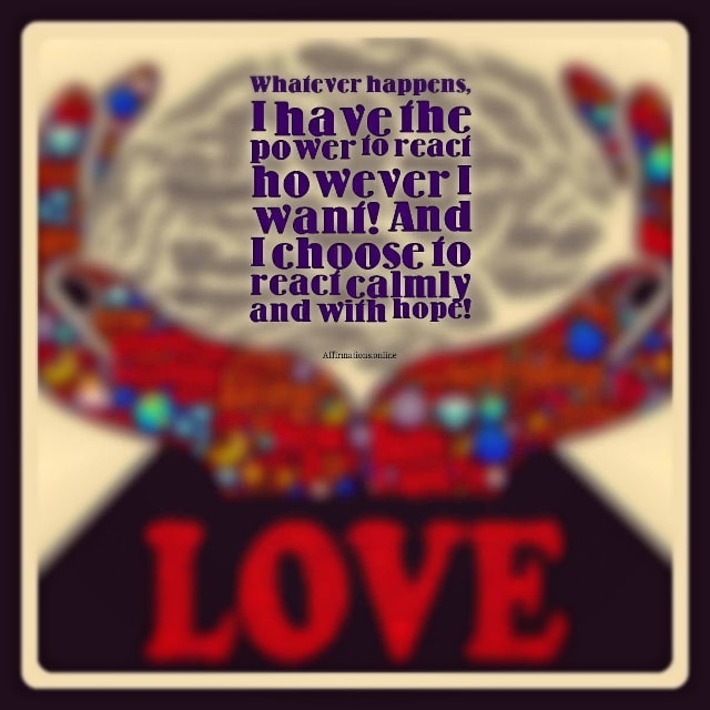 Whatever happens, I have the power to react however I want! And I choose to react calmly and with hope! Positive affirmation from Affirmations.online - Whatever happens, I have the power to react however I want! And I choose to react calmly and with hope!
