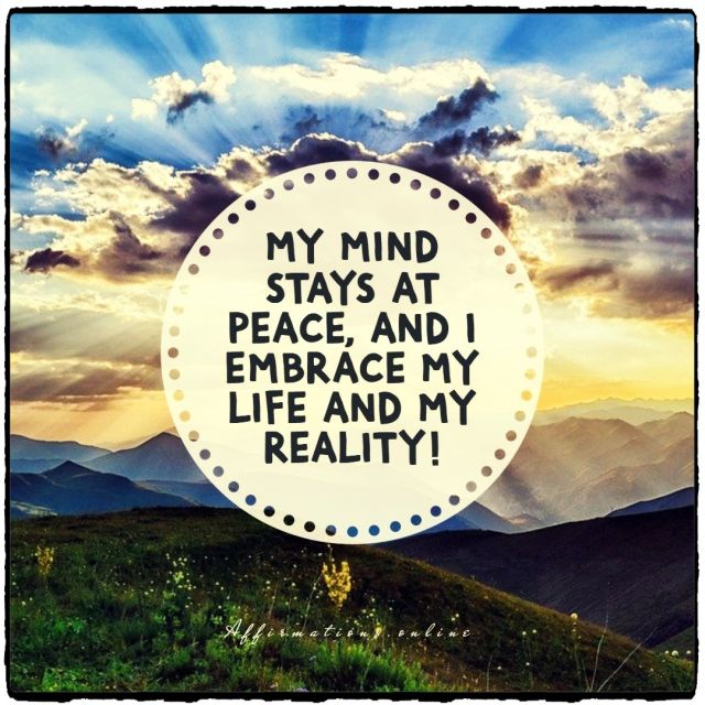 My mind stays at peace, and I embrace my life and my reality! Daily Peace of Mind Affirmation from Affirmations.online - My mind stays at peace, and I embrace my life and my reality!